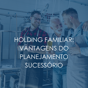 Holding familiar: vantagens do planejamento sucessório
